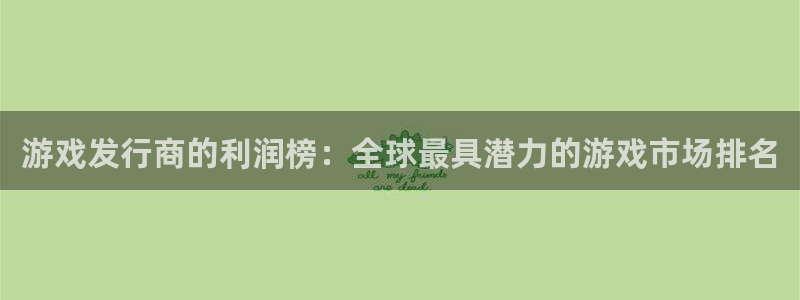 新宝GG官网平台代理开号流程：游戏发行商的利润榜：全球最具潜力的游戏市场排名