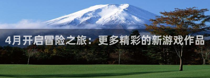 新宝GG官网注册平台怎么注册账号：4月开启冒险之旅：更多精彩的新游戏作品