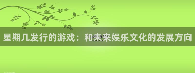广州新宝GG足球俱乐部：星期几发行的游戏：和未来娱乐文化的发展方向